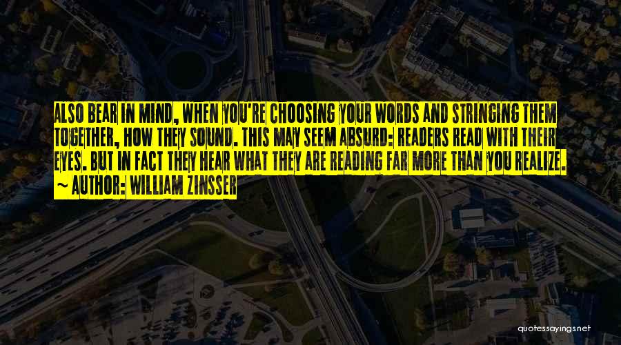 William Zinsser Quotes: Also Bear In Mind, When You're Choosing Your Words And Stringing Them Together, How They Sound. This May Seem Absurd: