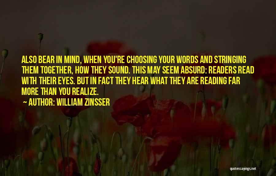 William Zinsser Quotes: Also Bear In Mind, When You're Choosing Your Words And Stringing Them Together, How They Sound. This May Seem Absurd: