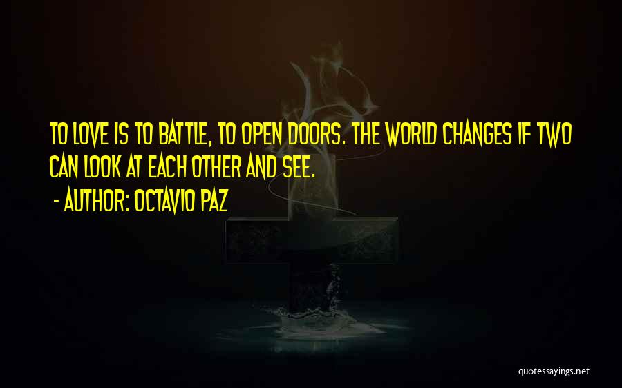 Octavio Paz Quotes: To Love Is To Battle, To Open Doors. The World Changes If Two Can Look At Each Other And See.