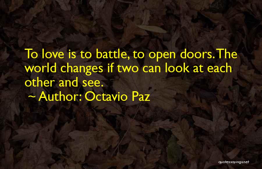 Octavio Paz Quotes: To Love Is To Battle, To Open Doors. The World Changes If Two Can Look At Each Other And See.