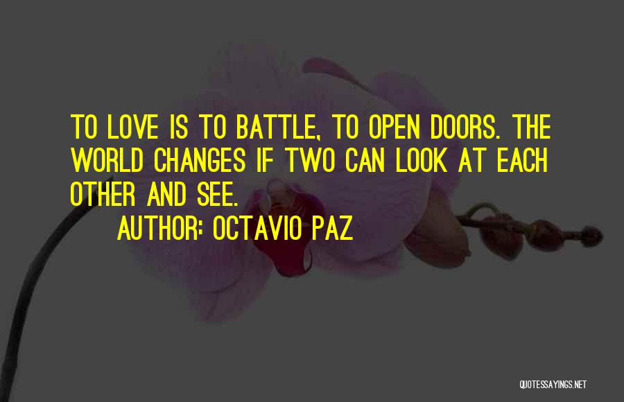 Octavio Paz Quotes: To Love Is To Battle, To Open Doors. The World Changes If Two Can Look At Each Other And See.