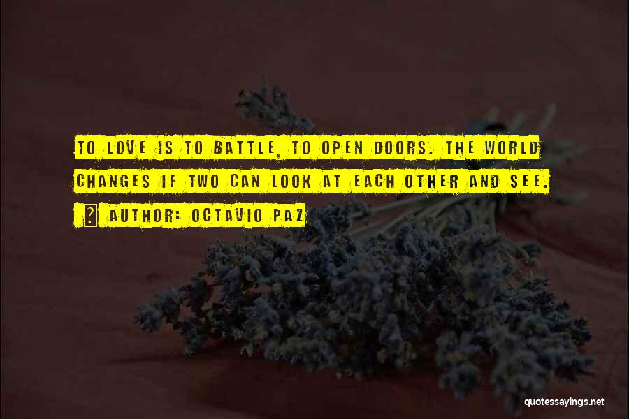 Octavio Paz Quotes: To Love Is To Battle, To Open Doors. The World Changes If Two Can Look At Each Other And See.