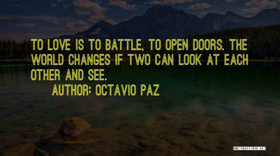 Octavio Paz Quotes: To Love Is To Battle, To Open Doors. The World Changes If Two Can Look At Each Other And See.