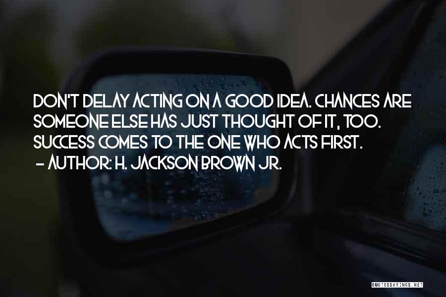 H. Jackson Brown Jr. Quotes: Don't Delay Acting On A Good Idea. Chances Are Someone Else Has Just Thought Of It, Too. Success Comes To