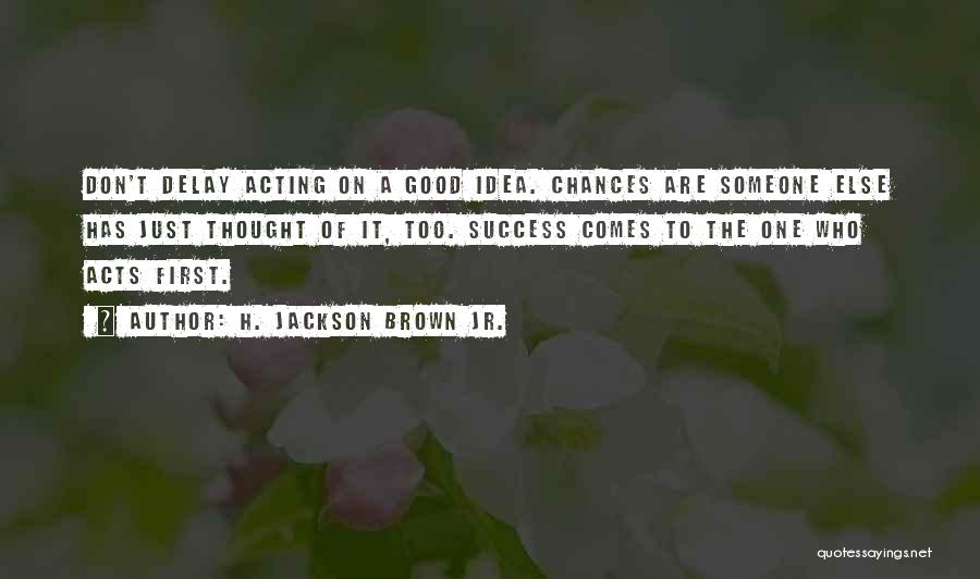 H. Jackson Brown Jr. Quotes: Don't Delay Acting On A Good Idea. Chances Are Someone Else Has Just Thought Of It, Too. Success Comes To