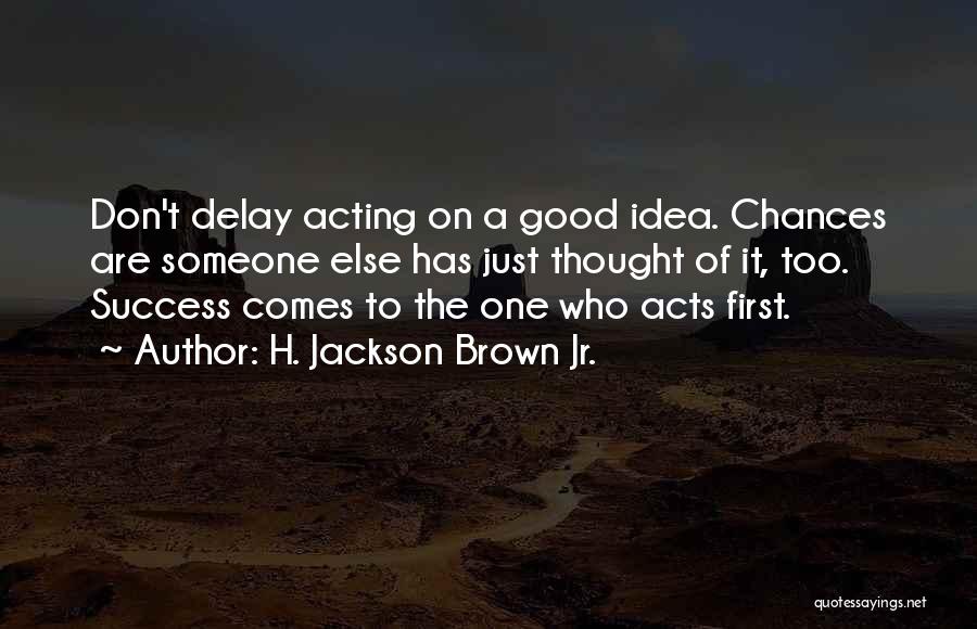 H. Jackson Brown Jr. Quotes: Don't Delay Acting On A Good Idea. Chances Are Someone Else Has Just Thought Of It, Too. Success Comes To