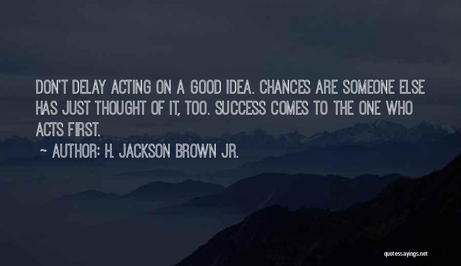 H. Jackson Brown Jr. Quotes: Don't Delay Acting On A Good Idea. Chances Are Someone Else Has Just Thought Of It, Too. Success Comes To