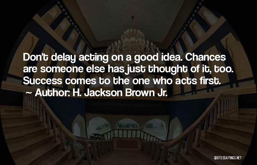 H. Jackson Brown Jr. Quotes: Don't Delay Acting On A Good Idea. Chances Are Someone Else Has Just Thought Of It, Too. Success Comes To