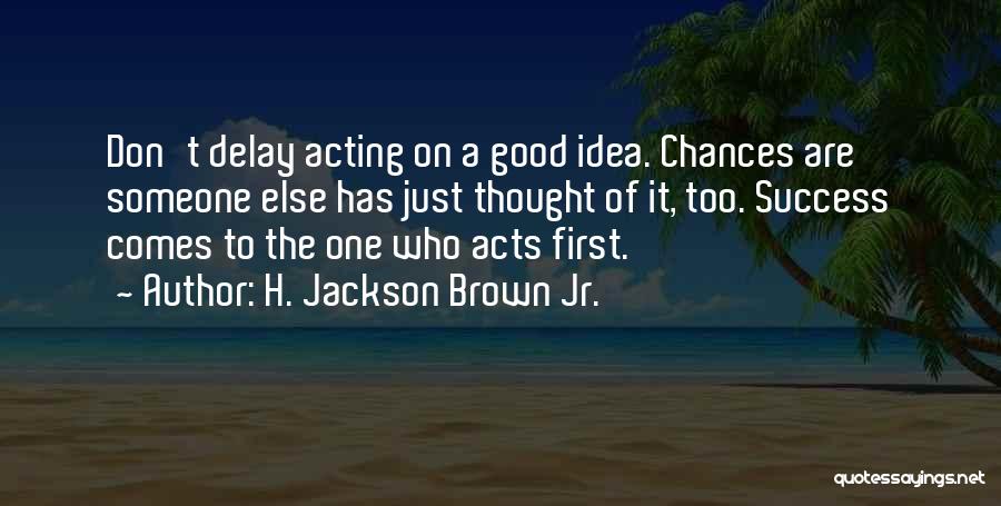 H. Jackson Brown Jr. Quotes: Don't Delay Acting On A Good Idea. Chances Are Someone Else Has Just Thought Of It, Too. Success Comes To