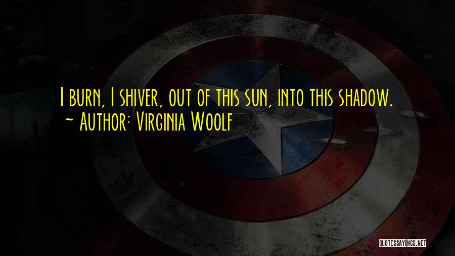 Virginia Woolf Quotes: I Burn, I Shiver, Out Of This Sun, Into This Shadow.