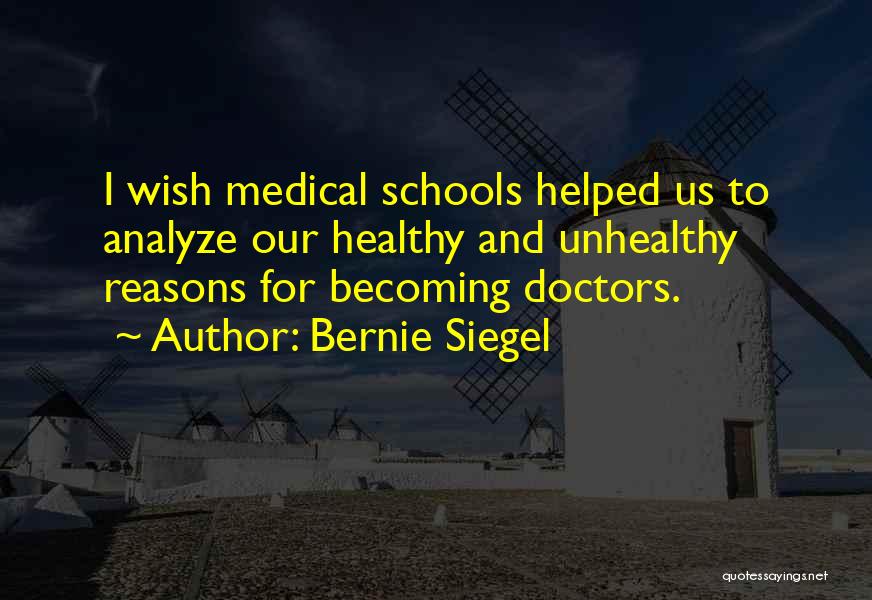 Bernie Siegel Quotes: I Wish Medical Schools Helped Us To Analyze Our Healthy And Unhealthy Reasons For Becoming Doctors.
