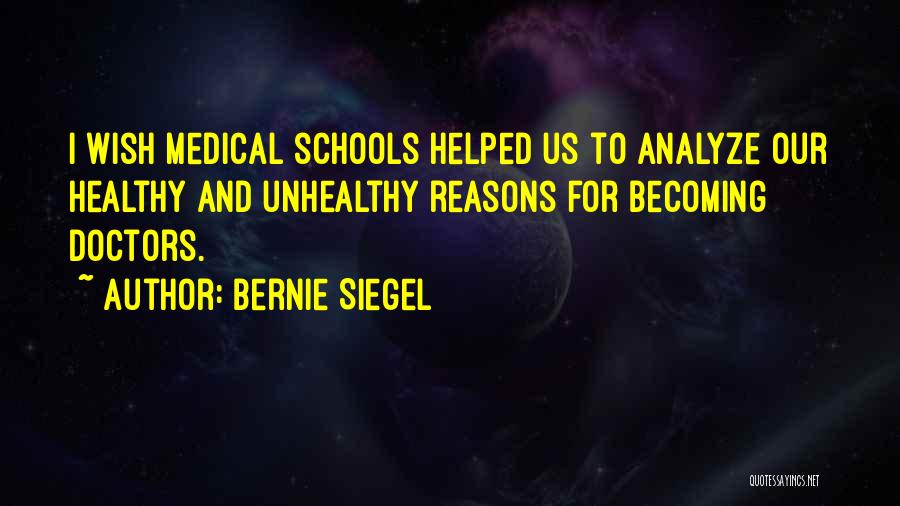 Bernie Siegel Quotes: I Wish Medical Schools Helped Us To Analyze Our Healthy And Unhealthy Reasons For Becoming Doctors.