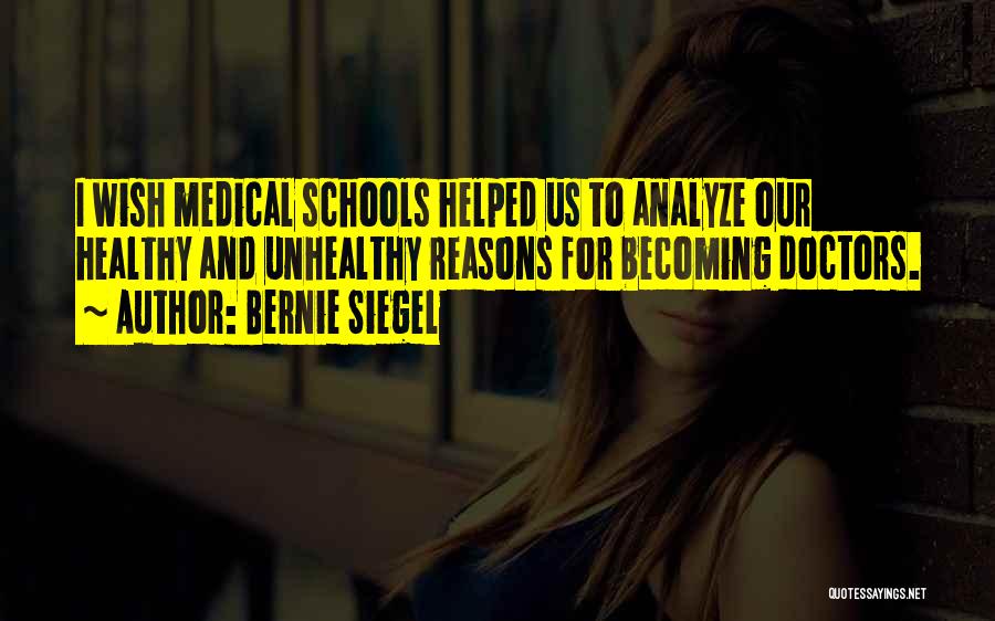 Bernie Siegel Quotes: I Wish Medical Schools Helped Us To Analyze Our Healthy And Unhealthy Reasons For Becoming Doctors.