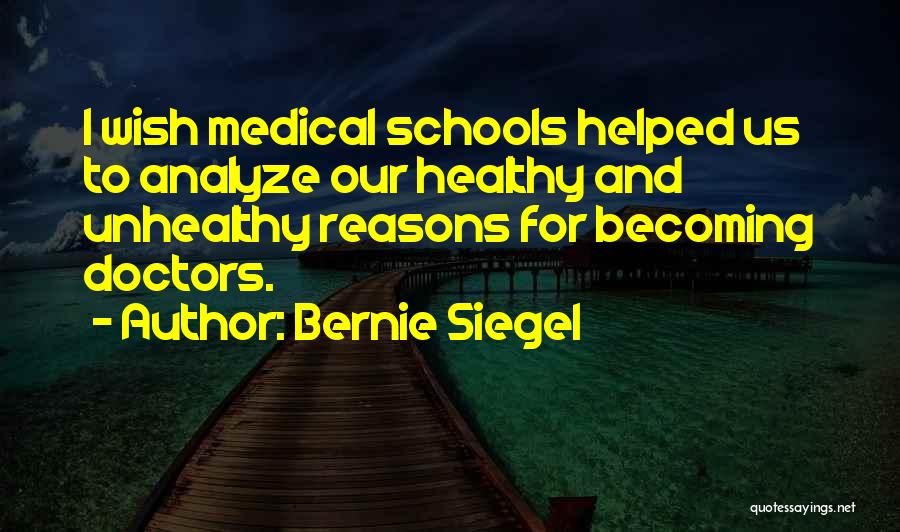 Bernie Siegel Quotes: I Wish Medical Schools Helped Us To Analyze Our Healthy And Unhealthy Reasons For Becoming Doctors.