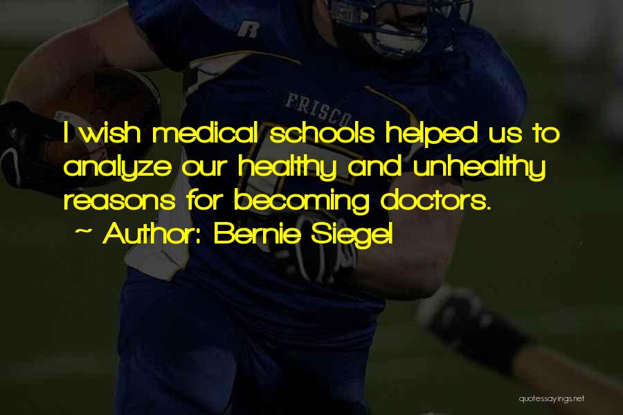 Bernie Siegel Quotes: I Wish Medical Schools Helped Us To Analyze Our Healthy And Unhealthy Reasons For Becoming Doctors.