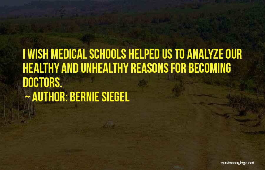 Bernie Siegel Quotes: I Wish Medical Schools Helped Us To Analyze Our Healthy And Unhealthy Reasons For Becoming Doctors.