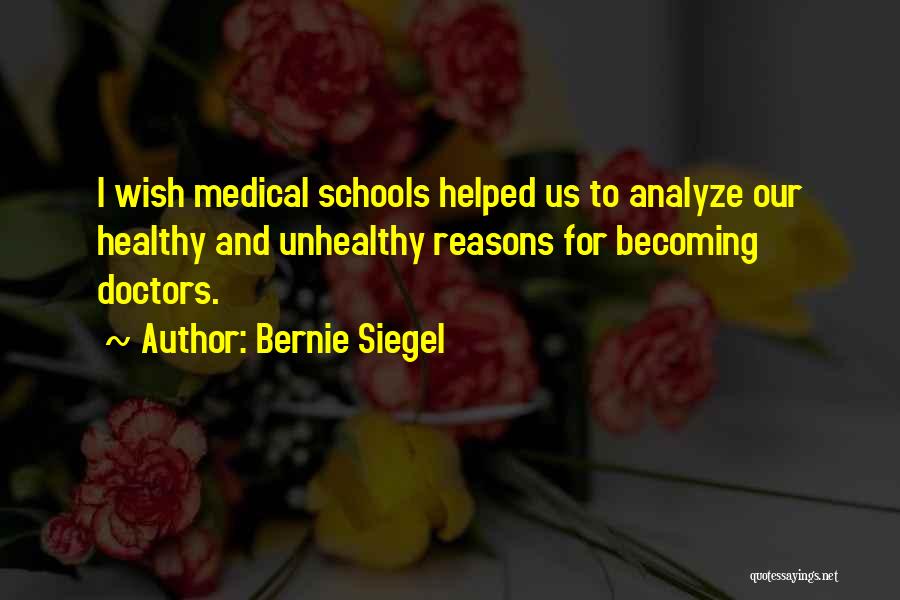 Bernie Siegel Quotes: I Wish Medical Schools Helped Us To Analyze Our Healthy And Unhealthy Reasons For Becoming Doctors.