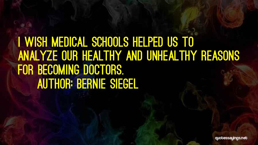 Bernie Siegel Quotes: I Wish Medical Schools Helped Us To Analyze Our Healthy And Unhealthy Reasons For Becoming Doctors.