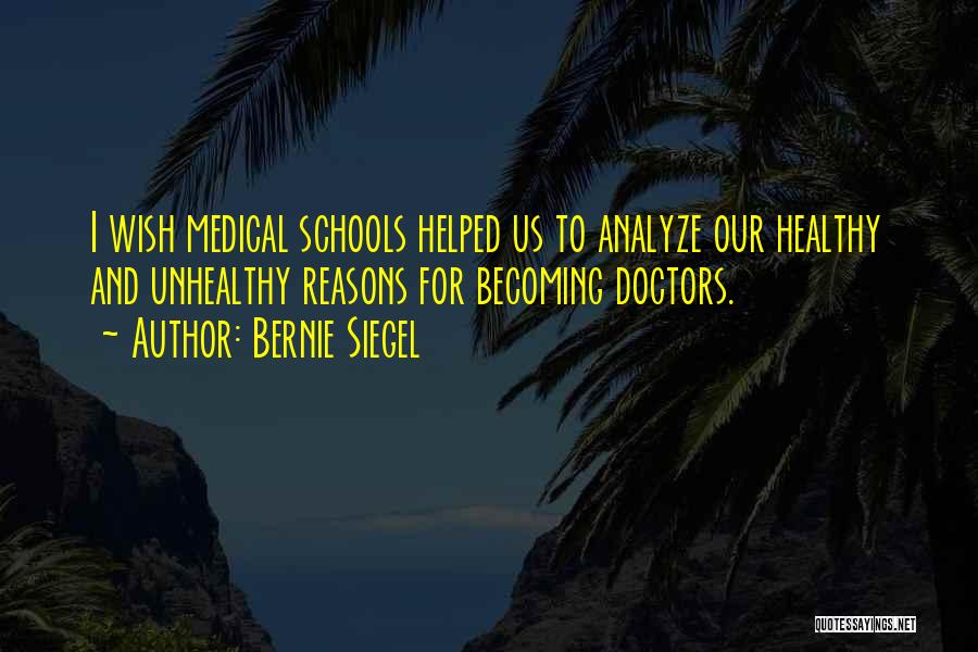 Bernie Siegel Quotes: I Wish Medical Schools Helped Us To Analyze Our Healthy And Unhealthy Reasons For Becoming Doctors.