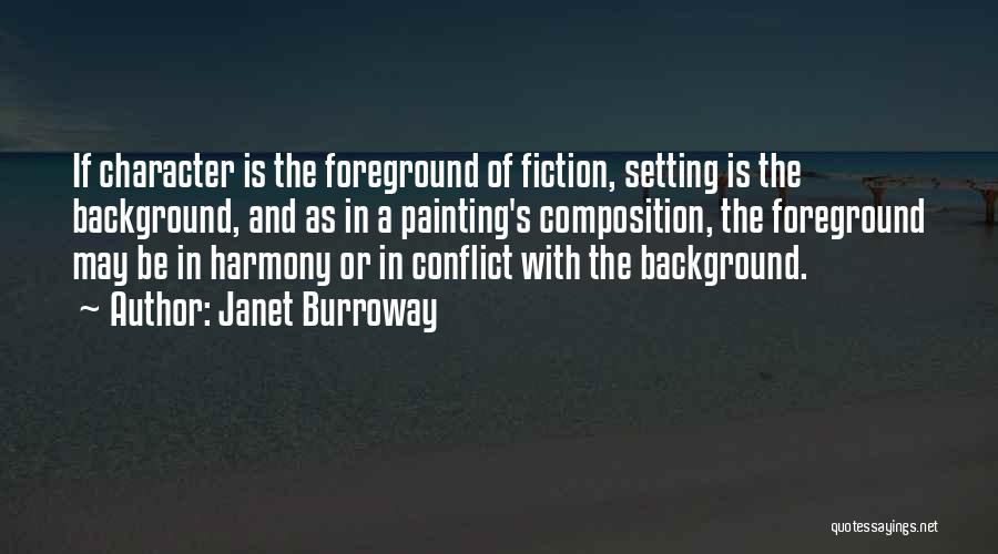 Janet Burroway Quotes: If Character Is The Foreground Of Fiction, Setting Is The Background, And As In A Painting's Composition, The Foreground May