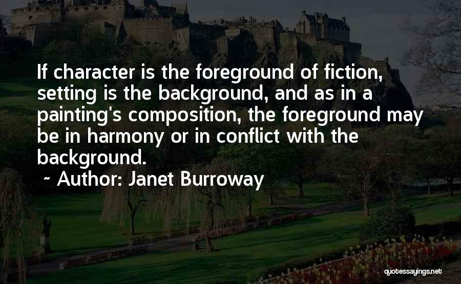 Janet Burroway Quotes: If Character Is The Foreground Of Fiction, Setting Is The Background, And As In A Painting's Composition, The Foreground May