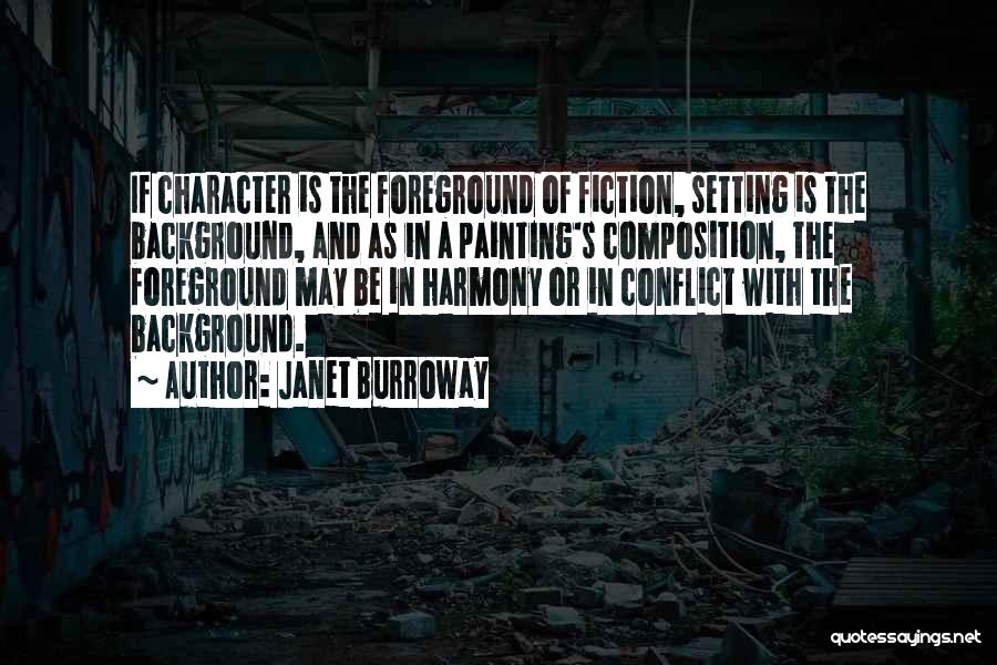 Janet Burroway Quotes: If Character Is The Foreground Of Fiction, Setting Is The Background, And As In A Painting's Composition, The Foreground May