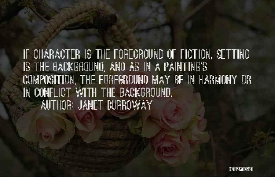 Janet Burroway Quotes: If Character Is The Foreground Of Fiction, Setting Is The Background, And As In A Painting's Composition, The Foreground May