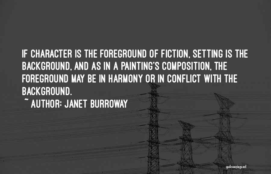 Janet Burroway Quotes: If Character Is The Foreground Of Fiction, Setting Is The Background, And As In A Painting's Composition, The Foreground May