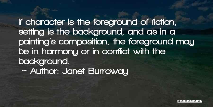 Janet Burroway Quotes: If Character Is The Foreground Of Fiction, Setting Is The Background, And As In A Painting's Composition, The Foreground May