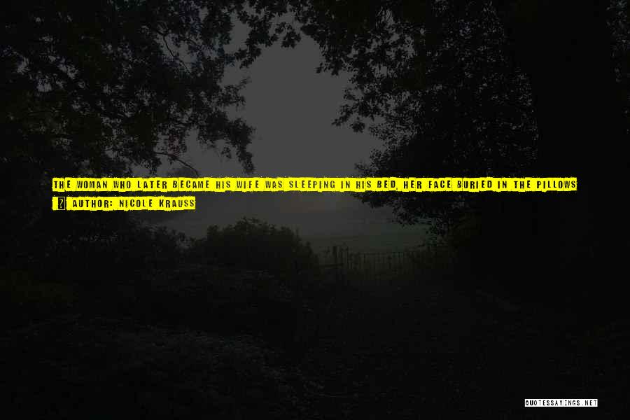 Nicole Krauss Quotes: The Woman Who Later Became His Wife Was Sleeping In His Bed, Her Face Buried In The Pillows And Her