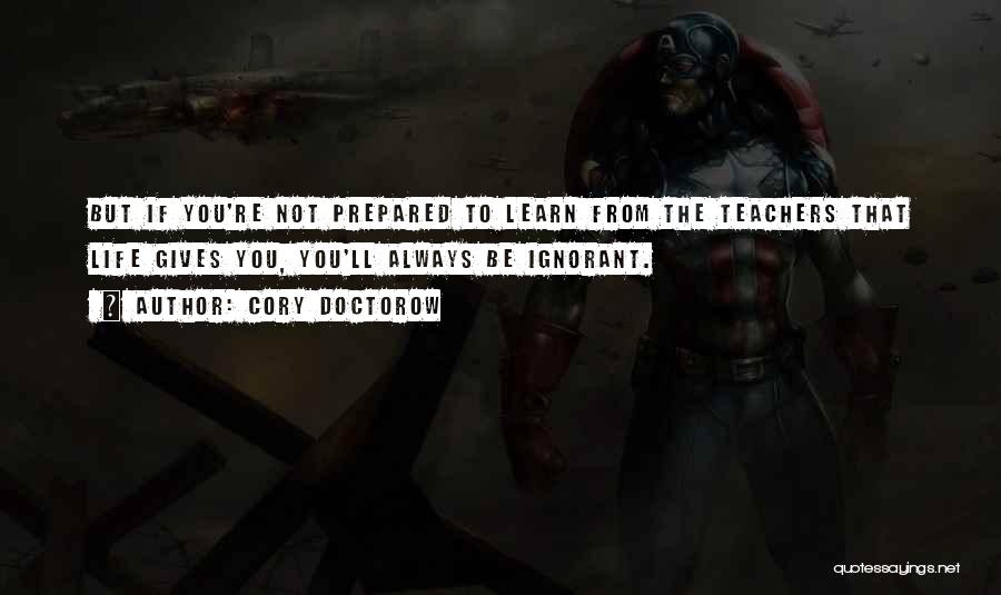 Cory Doctorow Quotes: But If You're Not Prepared To Learn From The Teachers That Life Gives You, You'll Always Be Ignorant.