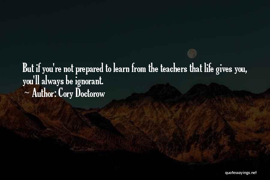 Cory Doctorow Quotes: But If You're Not Prepared To Learn From The Teachers That Life Gives You, You'll Always Be Ignorant.