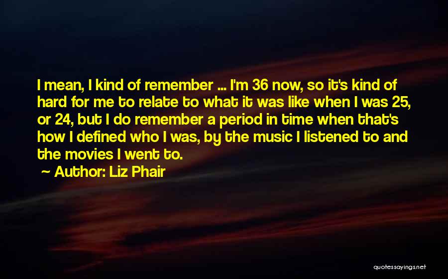 Liz Phair Quotes: I Mean, I Kind Of Remember ... I'm 36 Now, So It's Kind Of Hard For Me To Relate To