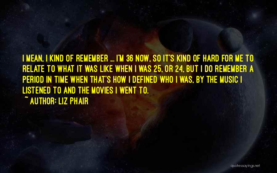 Liz Phair Quotes: I Mean, I Kind Of Remember ... I'm 36 Now, So It's Kind Of Hard For Me To Relate To