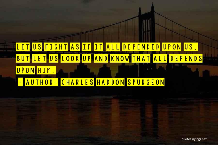 Charles Haddon Spurgeon Quotes: Let Us Fight As If It All Depended Upon Us, But Let Us Look Up And Know That All Depends