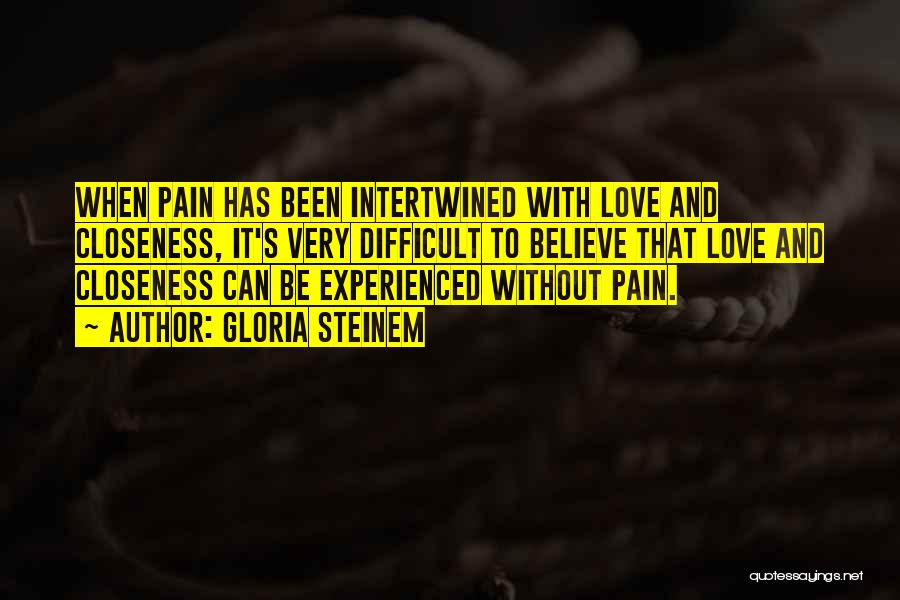 Gloria Steinem Quotes: When Pain Has Been Intertwined With Love And Closeness, It's Very Difficult To Believe That Love And Closeness Can Be