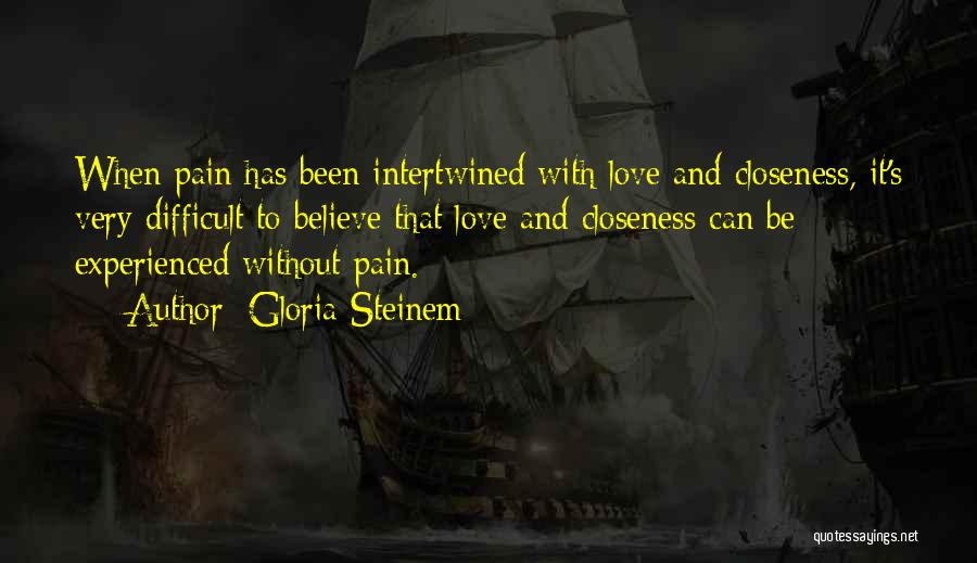 Gloria Steinem Quotes: When Pain Has Been Intertwined With Love And Closeness, It's Very Difficult To Believe That Love And Closeness Can Be