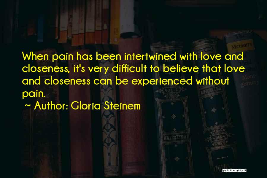 Gloria Steinem Quotes: When Pain Has Been Intertwined With Love And Closeness, It's Very Difficult To Believe That Love And Closeness Can Be