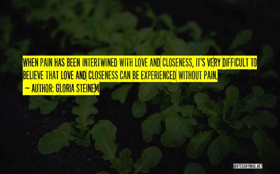 Gloria Steinem Quotes: When Pain Has Been Intertwined With Love And Closeness, It's Very Difficult To Believe That Love And Closeness Can Be