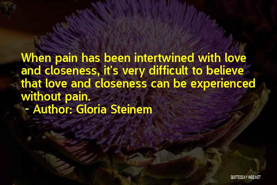 Gloria Steinem Quotes: When Pain Has Been Intertwined With Love And Closeness, It's Very Difficult To Believe That Love And Closeness Can Be