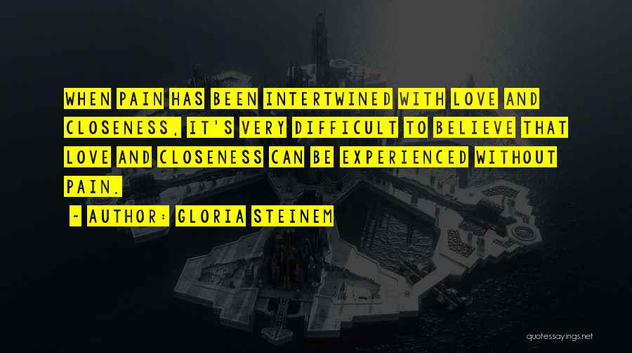 Gloria Steinem Quotes: When Pain Has Been Intertwined With Love And Closeness, It's Very Difficult To Believe That Love And Closeness Can Be