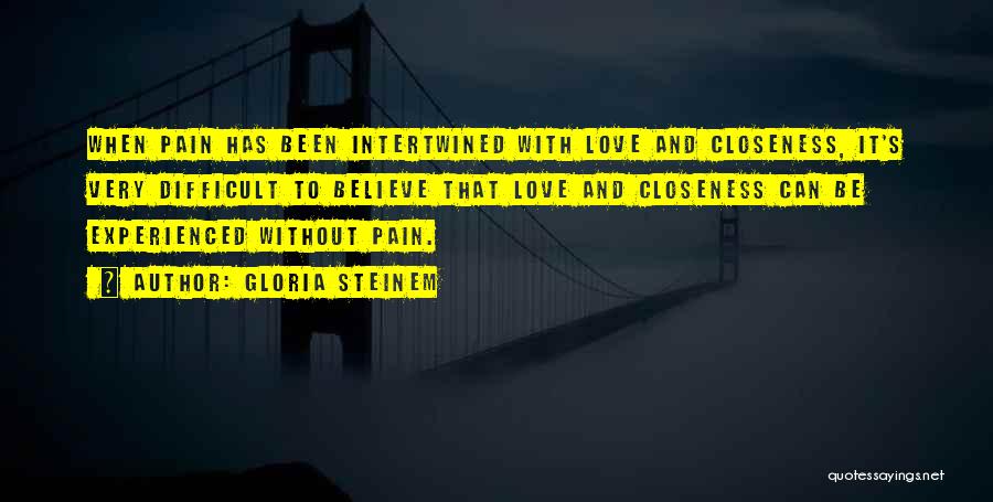 Gloria Steinem Quotes: When Pain Has Been Intertwined With Love And Closeness, It's Very Difficult To Believe That Love And Closeness Can Be