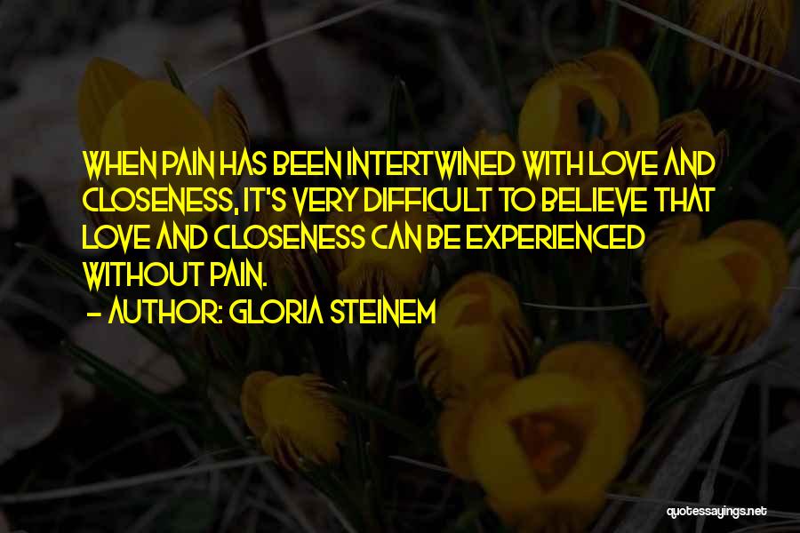 Gloria Steinem Quotes: When Pain Has Been Intertwined With Love And Closeness, It's Very Difficult To Believe That Love And Closeness Can Be
