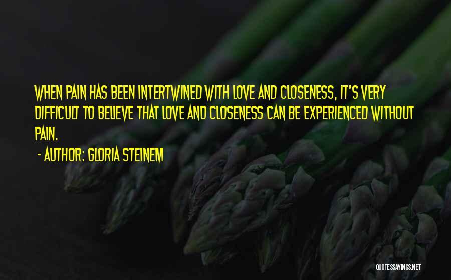 Gloria Steinem Quotes: When Pain Has Been Intertwined With Love And Closeness, It's Very Difficult To Believe That Love And Closeness Can Be