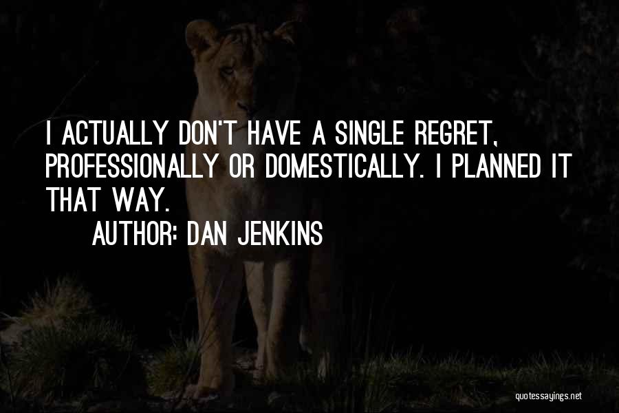 Dan Jenkins Quotes: I Actually Don't Have A Single Regret, Professionally Or Domestically. I Planned It That Way.