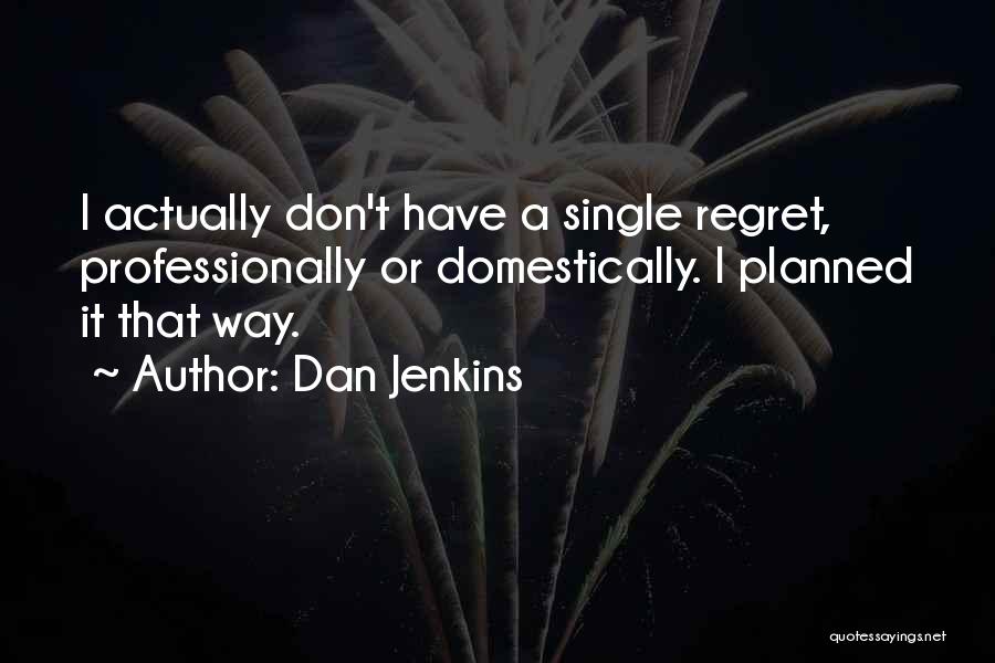 Dan Jenkins Quotes: I Actually Don't Have A Single Regret, Professionally Or Domestically. I Planned It That Way.