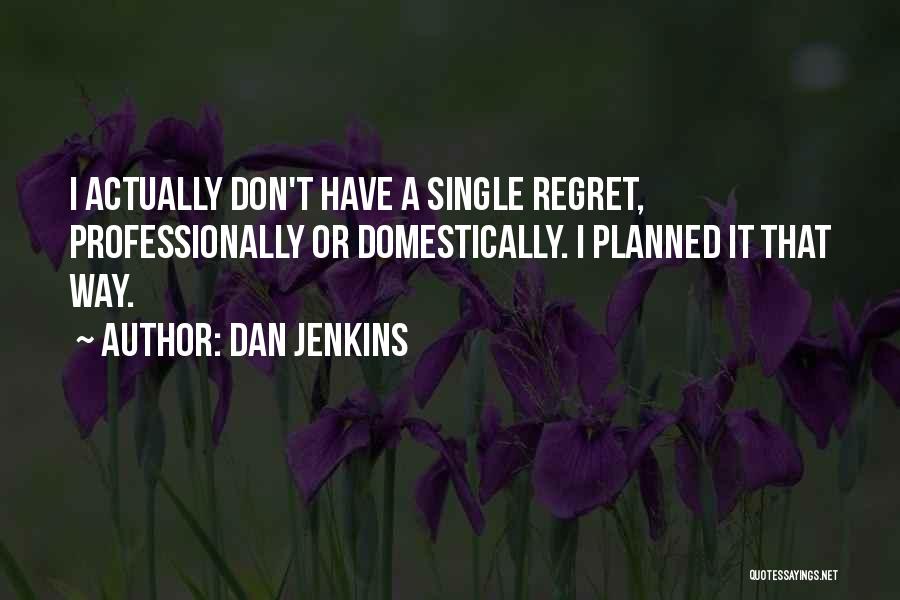 Dan Jenkins Quotes: I Actually Don't Have A Single Regret, Professionally Or Domestically. I Planned It That Way.