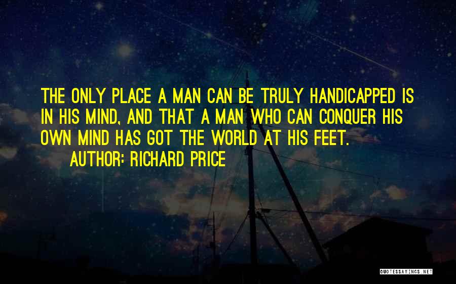 Richard Price Quotes: The Only Place A Man Can Be Truly Handicapped Is In His Mind, And That A Man Who Can Conquer