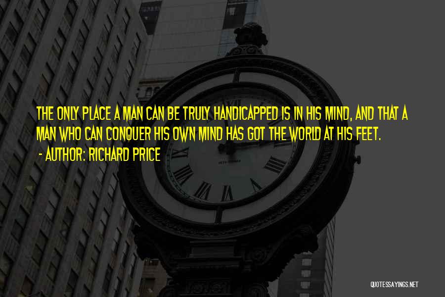 Richard Price Quotes: The Only Place A Man Can Be Truly Handicapped Is In His Mind, And That A Man Who Can Conquer