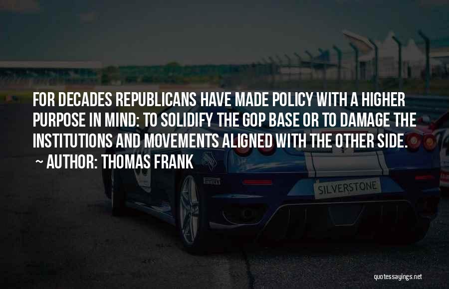 Thomas Frank Quotes: For Decades Republicans Have Made Policy With A Higher Purpose In Mind: To Solidify The Gop Base Or To Damage